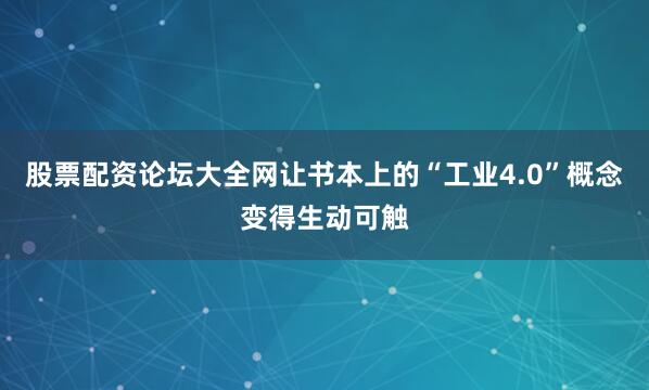 股票配资论坛大全网让书本上的“工业4.0”概念变得生动可触