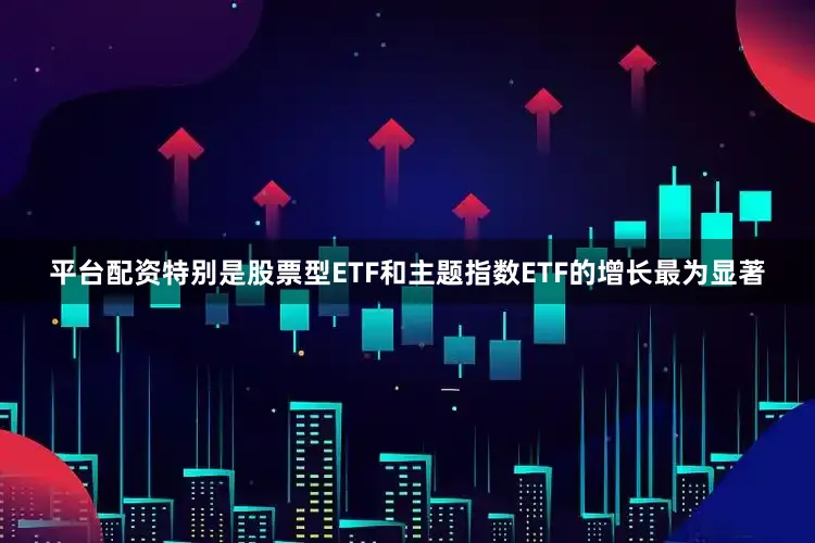 平台配资特别是股票型ETF和主题指数ETF的增长最为显著