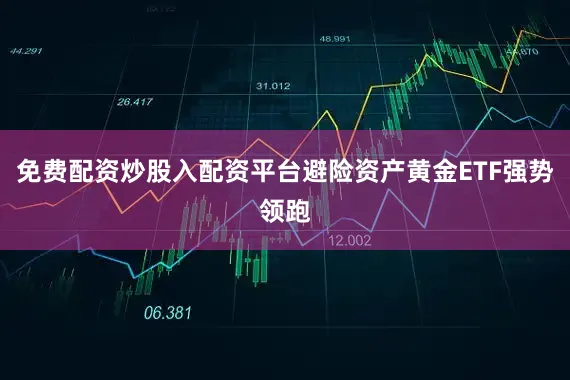 免费配资炒股入配资平台避险资产黄金ETF强势领跑