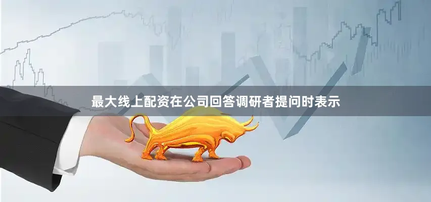 最大线上配资在公司回答调研者提问时表示