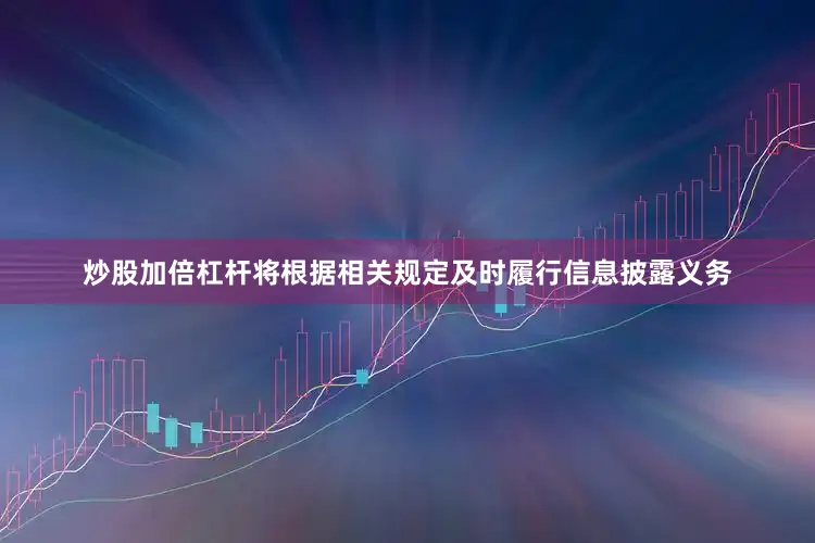 炒股加倍杠杆将根据相关规定及时履行信息披露义务