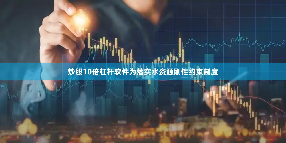 炒股10倍杠杆软件为落实水资源刚性约束制度