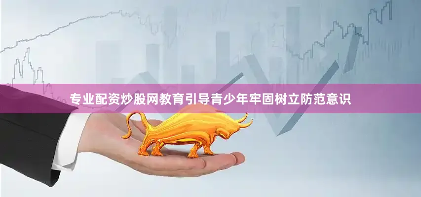 专业配资炒股网教育引导青少年牢固树立防范意识