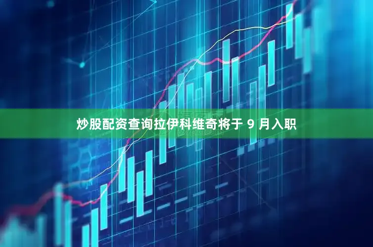 炒股配资查询拉伊科维奇将于 9 月入职