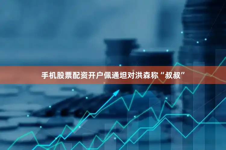手机股票配资开户佩通坦对洪森称“叔叔”