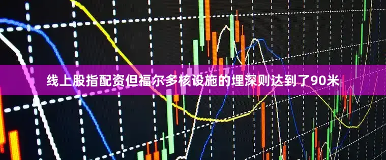 线上股指配资但福尔多核设施的埋深则达到了90米