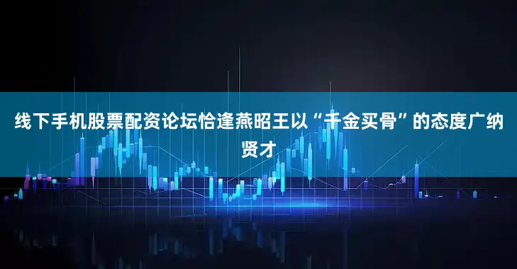 线下手机股票配资论坛恰逢燕昭王以“千金买骨”的态度广纳贤才