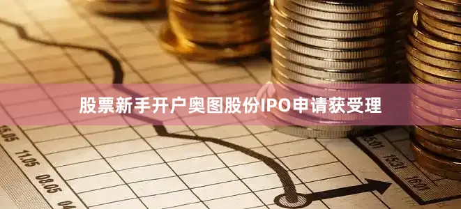 股票新手开户奥图股份IPO申请获受理