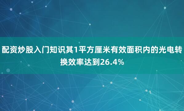 配资炒股入门知识其1平方厘米有效面积内的光电转换效率达到26.4%