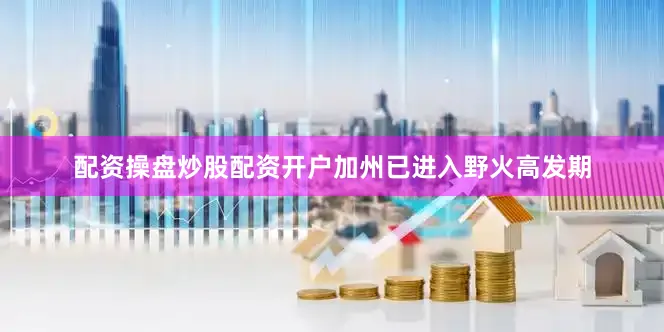 配资操盘炒股配资开户加州已进入野火高发期