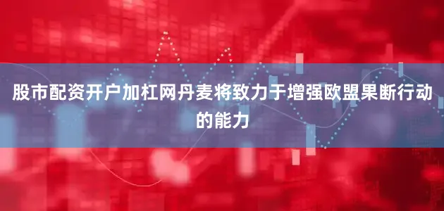 股市配资开户加杠网丹麦将致力于增强欧盟果断行动的能力