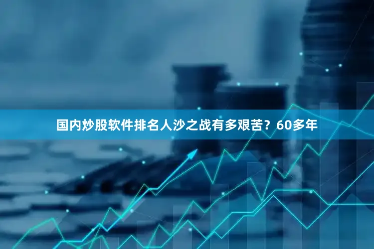 国内炒股软件排名人沙之战有多艰苦？60多年