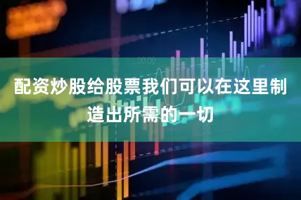 配资炒股给股票我们可以在这里制造出所需的一切