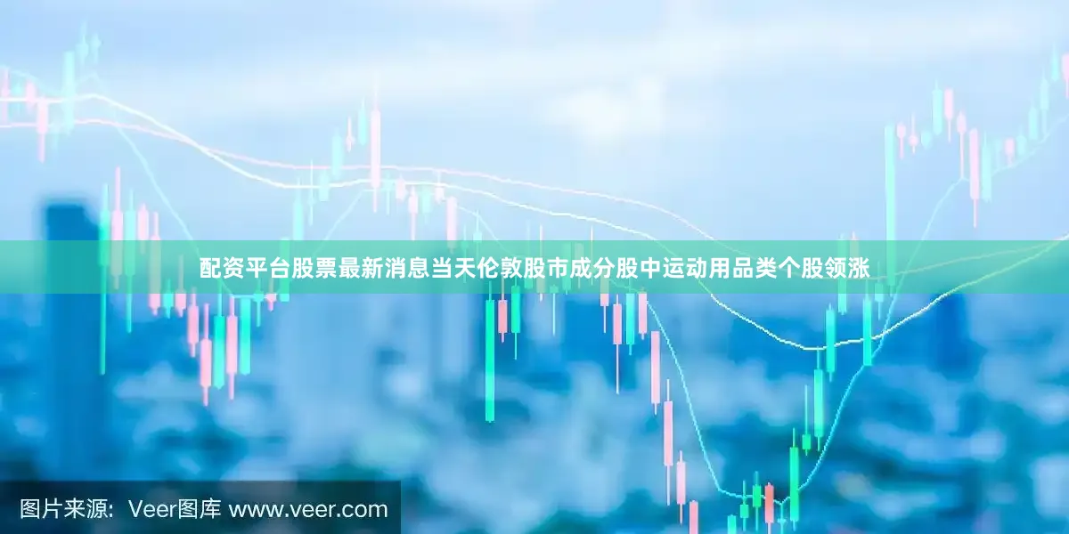 配资平台股票最新消息当天伦敦股市成分股中运动用品类个股领涨
