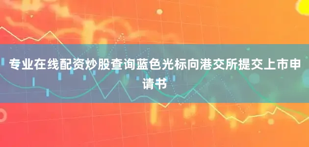 专业在线配资炒股查询蓝色光标向港交所提交上市申请书