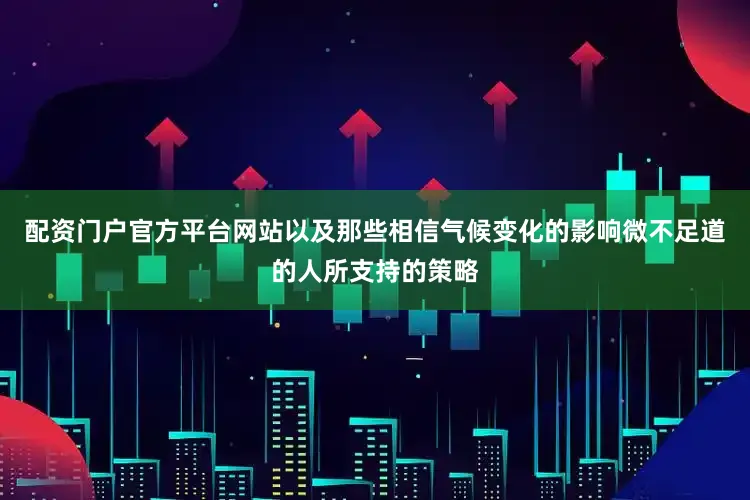配资门户官方平台网站以及那些相信气候变化的影响微不足道的人所支持的策略
