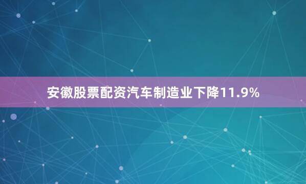 安徽股票配资汽车制造业下降11.9%