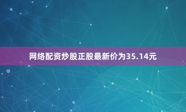 网络配资炒股正股最新价为35.14元