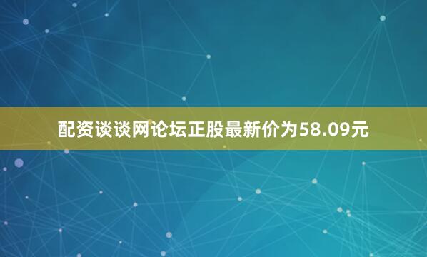 配资谈谈网论坛正股最新价为58.09元