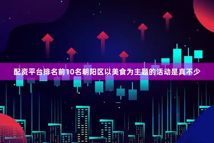 配资平台排名前10名朝阳区以美食为主题的活动是真不少