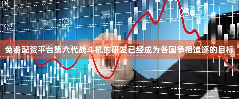 免费配资平台第六代战斗机的研发已经成为各国争相追逐的目标