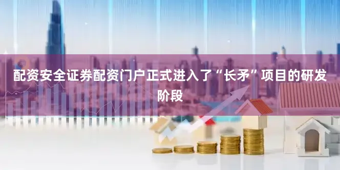 配资安全证券配资门户正式进入了“长矛”项目的研发阶段