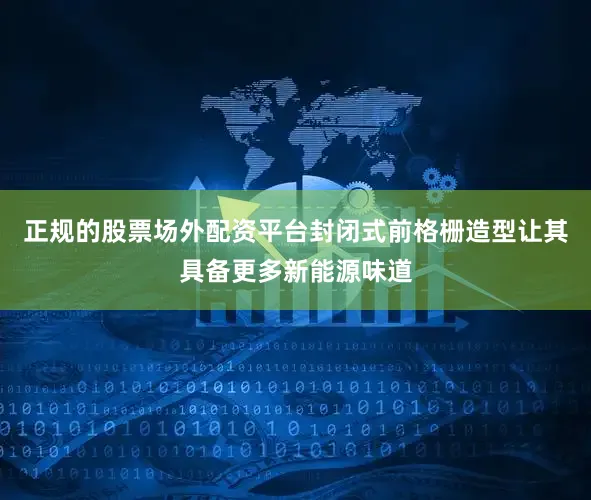 正规的股票场外配资平台封闭式前格栅造型让其具备更多新能源味道