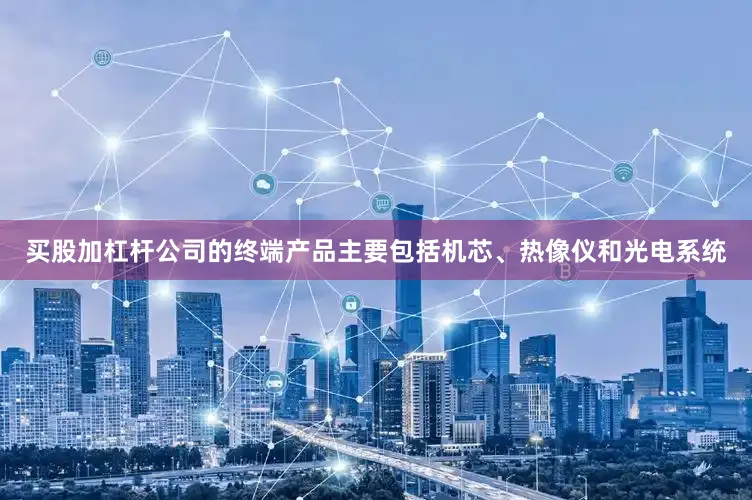 买股加杠杆公司的终端产品主要包括机芯、热像仪和光电系统