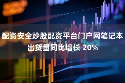 配资安全炒股配资平台门户网笔记本出货量同比增长 20%