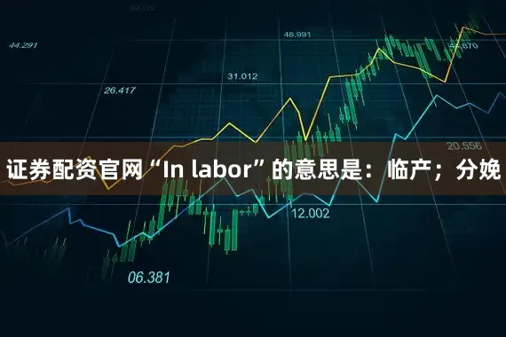 证券配资官网“In labor”的意思是：临产；分娩