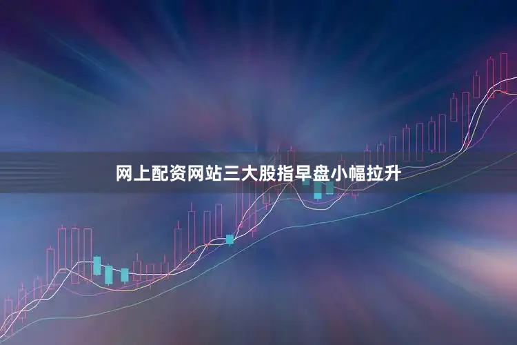 网上配资网站三大股指早盘小幅拉升