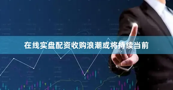 在线实盘配资收购浪潮或将持续当前