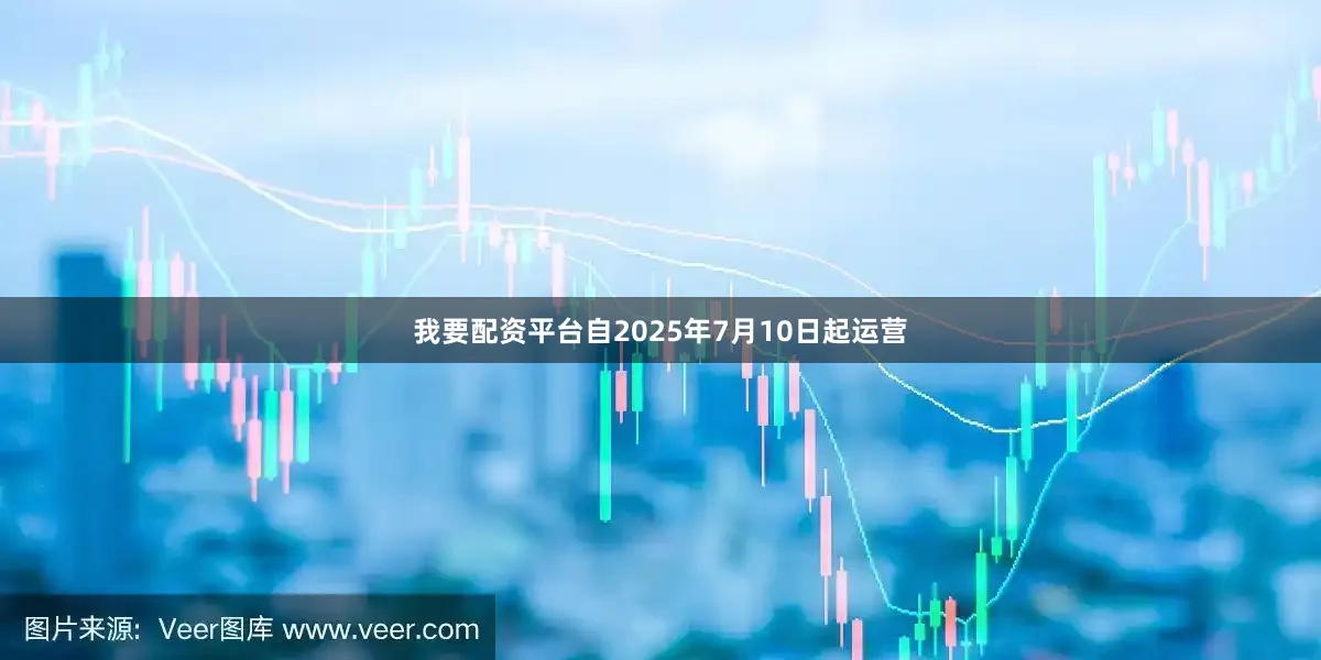我要配资平台自2025年7月10日起运营