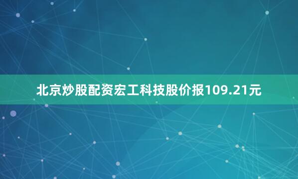 北京炒股配资宏工科技股价报109.21元