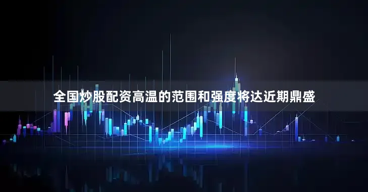 全国炒股配资高温的范围和强度将达近期鼎盛