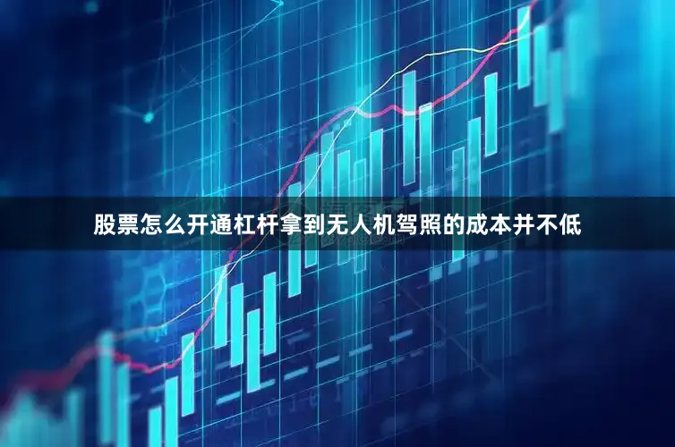 股票怎么开通杠杆拿到无人机驾照的成本并不低
