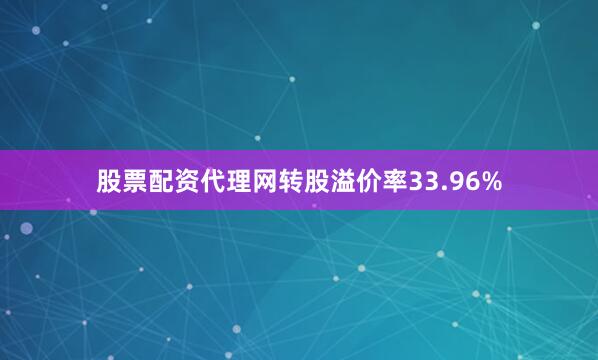 股票配资代理网转股溢价率33.96%