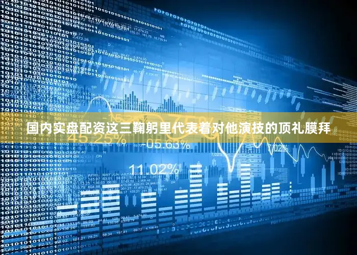 国内实盘配资这三鞠躬里代表着对他演技的顶礼膜拜