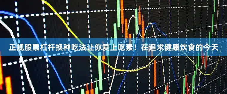 正规股票杠杆换种吃法让你爱上吃素！在追求健康饮食的今天