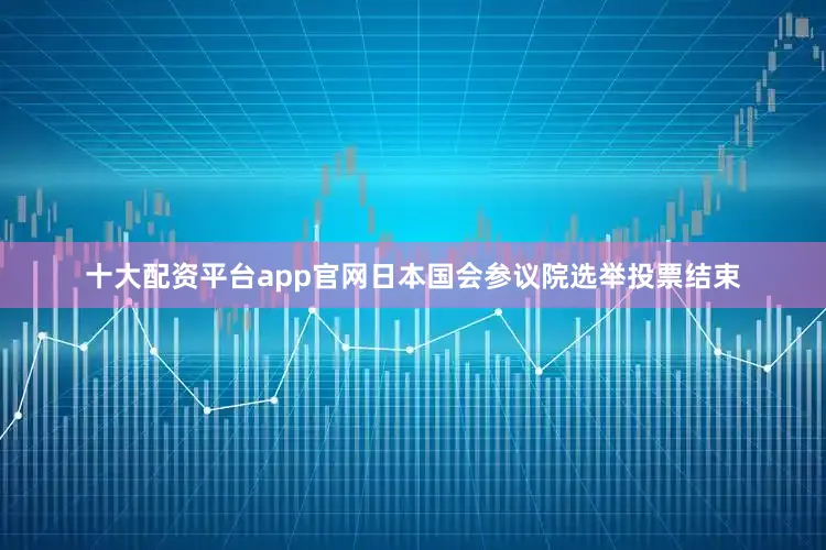 十大配资平台app官网日本国会参议院选举投票结束