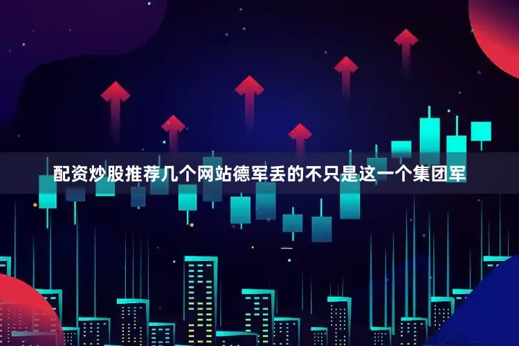 配资炒股推荐几个网站德军丢的不只是这一个集团军