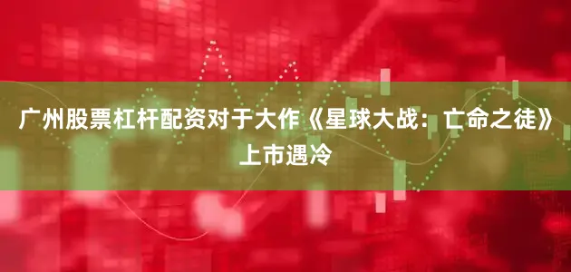 广州股票杠杆配资对于大作《星球大战：亡命之徒》上市遇冷