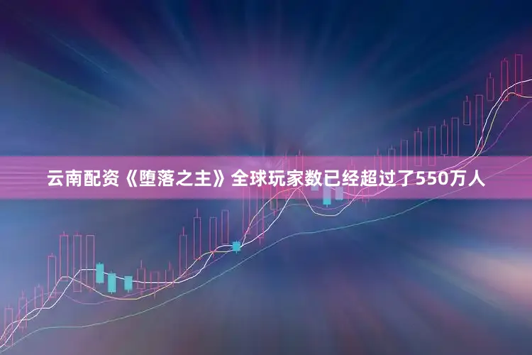 云南配资《堕落之主》全球玩家数已经超过了550万人