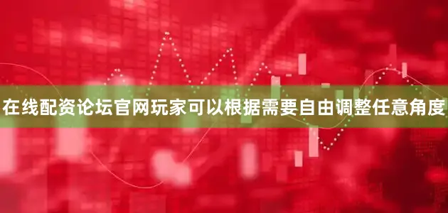 在线配资论坛官网玩家可以根据需要自由调整任意角度