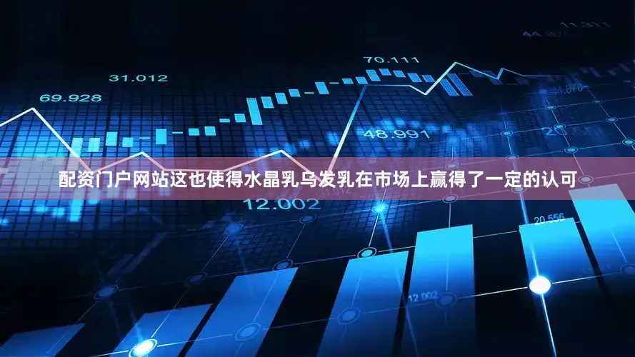 配资门户网站这也使得水晶乳乌发乳在市场上赢得了一定的认可