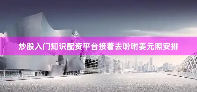 炒股入门知识配资平台接着去吩咐姜元照安排