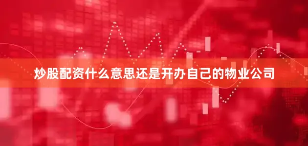 炒股配资什么意思还是开办自己的物业公司