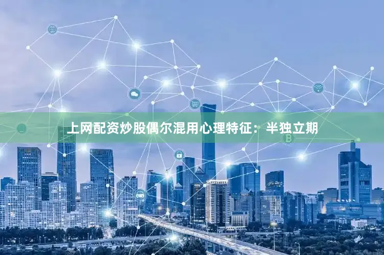 上网配资炒股偶尔混用心理特征：半独立期