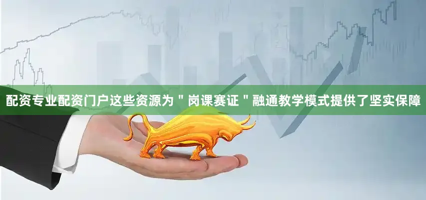 配资专业配资门户这些资源为＂岗课赛证＂融通教学模式提供了坚实保障