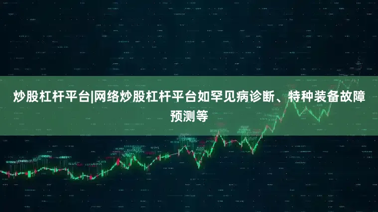炒股杠杆平台|网络炒股杠杆平台如罕见病诊断、特种装备故障预测等